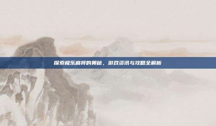 探索极乐麻将的奥秘，游戏资讯与攻略全解析