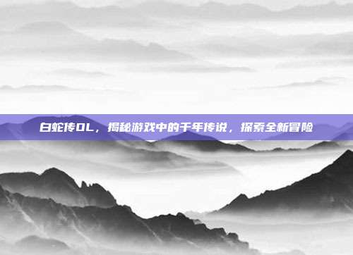 白蛇传OL,揭秘游戏中的千年传说,探索全新冒险