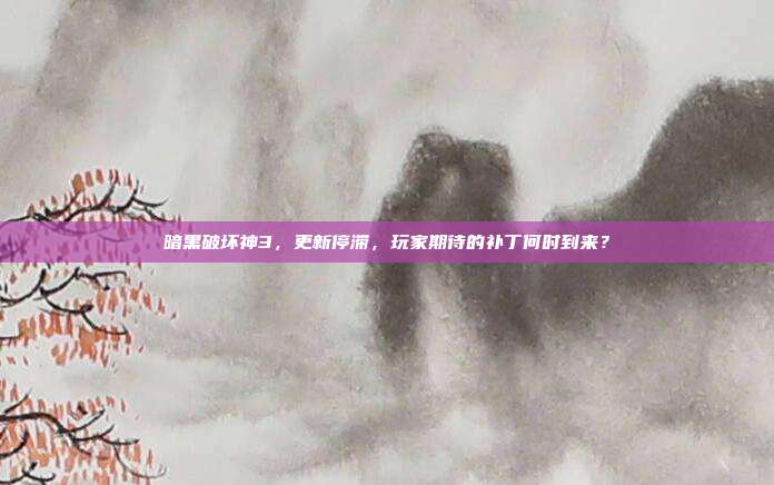 暗黑破坏神3,更新停滞,玩家期待的补丁何时到来?