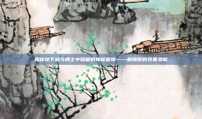 揭秘地下城与勇士中隐藏的神秘首饰——解锁你的装备潜能