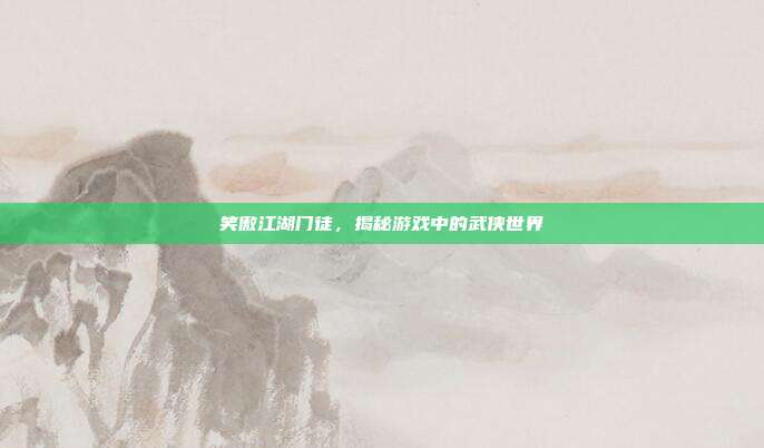 笑傲江湖门徒,揭秘游戏中的武侠世界