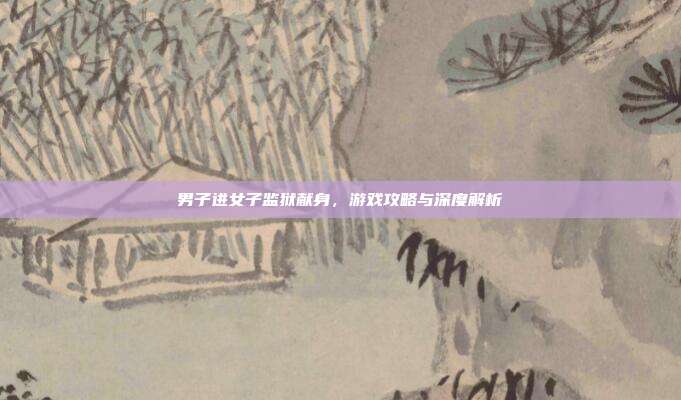 男子进女子监狱献身，游戏攻略与深度解析