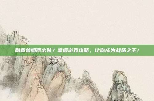 刚背兽如何出装？掌握游戏攻略，让你成为战场之王！