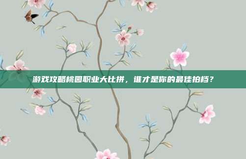 游戏攻略桃园职业大比拼,谁才是你的最佳拍档?