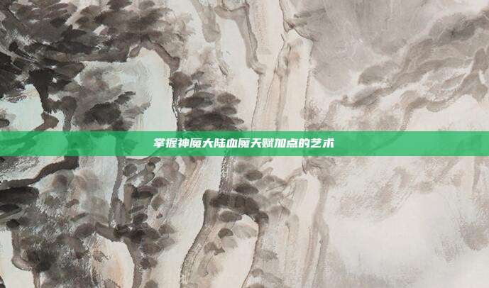 掌握神魔大陆血魔天赋加点的艺术