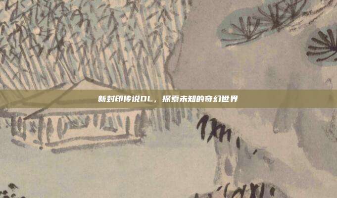 新封印传说OL,探索未知的奇幻世界