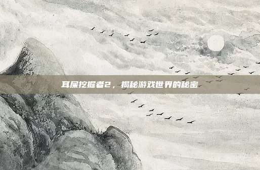 耳屎挖掘者2,揭秘游戏世界的秘密