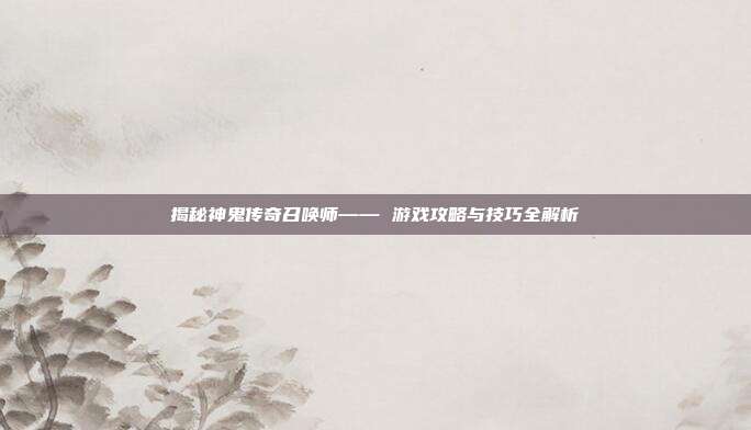 揭秘神鬼传奇召唤师—— 游戏攻略与技巧全解析