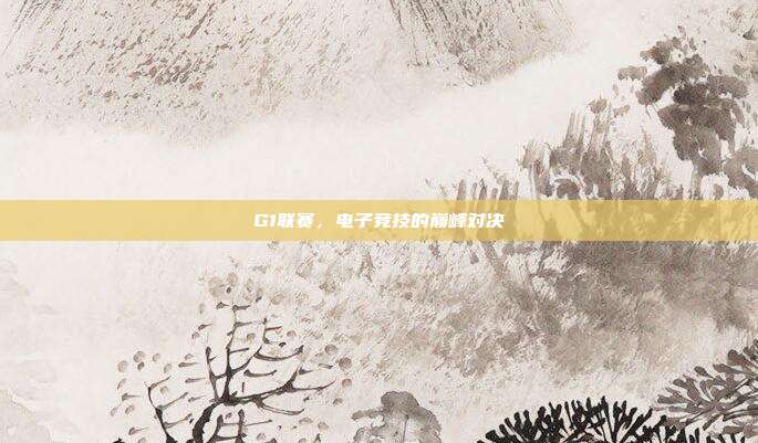 G1联赛,电子竞技的巅峰对决