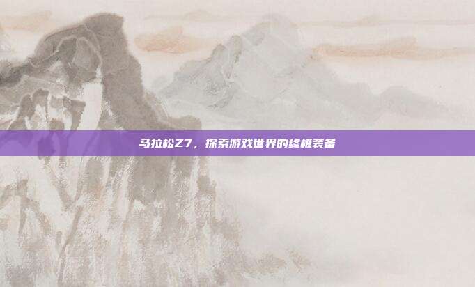 马拉松Z7，探索游戏世界的终极装备