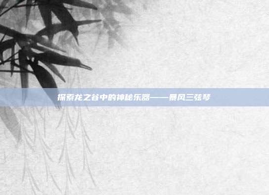 探索龙之谷中的神秘乐器——暴风三弦琴