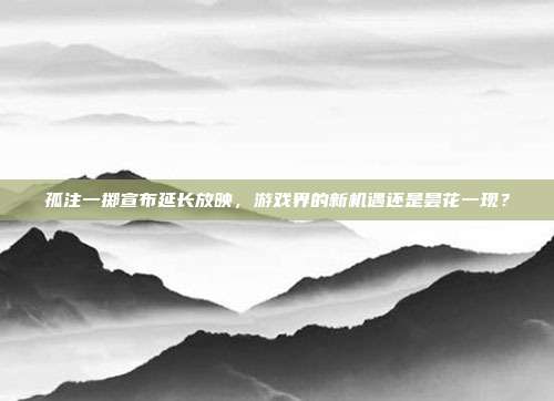 孤注一掷宣布延长放映，游戏界的新机遇还是昙花一现？