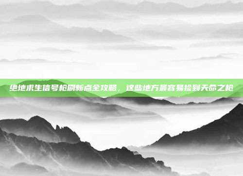 绝地求生信号枪刷新点全攻略，这些地方最容易捡到天命之枪