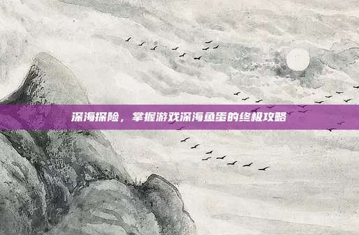 深海探险,掌握游戏深海鱼蛋的终极攻略
