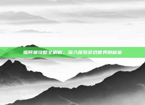 祖阿曼攻略全解析,深入探索游戏世界的秘密