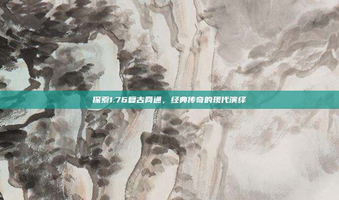 探索1.76复古网通,经典传奇的现代演绎