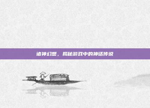 诸神幻想,揭秘游戏中的神话传说