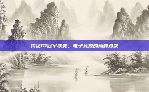 揭秘G1冠军联赛,电子竞技的巅峰对决