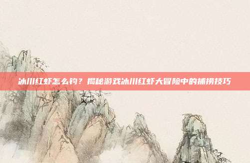 冰川红虾怎么钓?揭秘游戏冰川红虾大冒险中的捕捞技巧