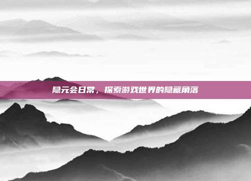 隐元会日常,探索游戏世界的隐藏角落