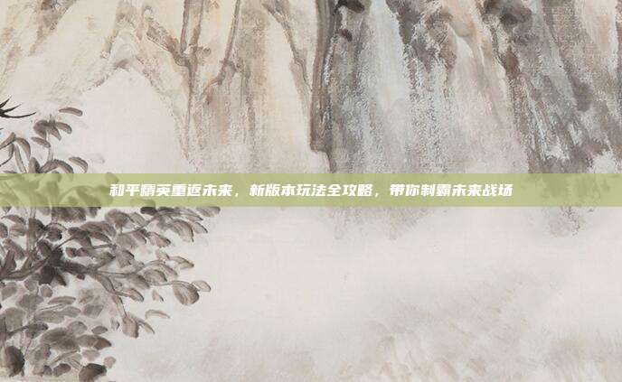 和平精英重返未来，新版本玩法全攻略，带你制霸未来战场