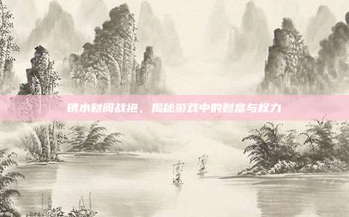 锈水财阀战袍,揭秘游戏中的财富与权力