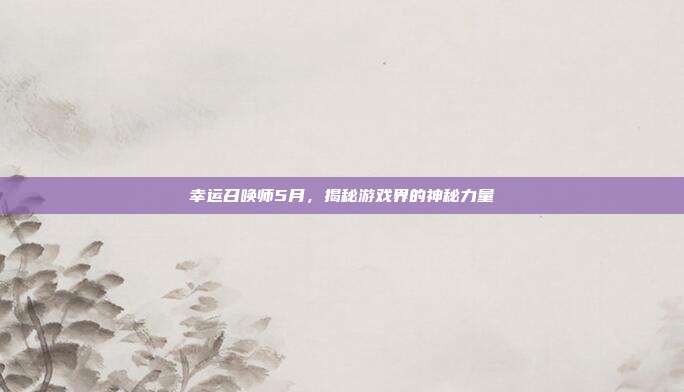 幸运召唤师5月,揭秘游戏界的神秘力量