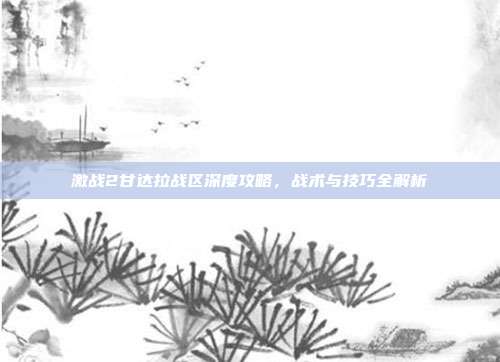 激战2甘达拉战区深度攻略,战术与技巧全解析