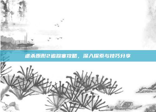 虐杀原形2追踪塞攻略,深入探索与技巧分享