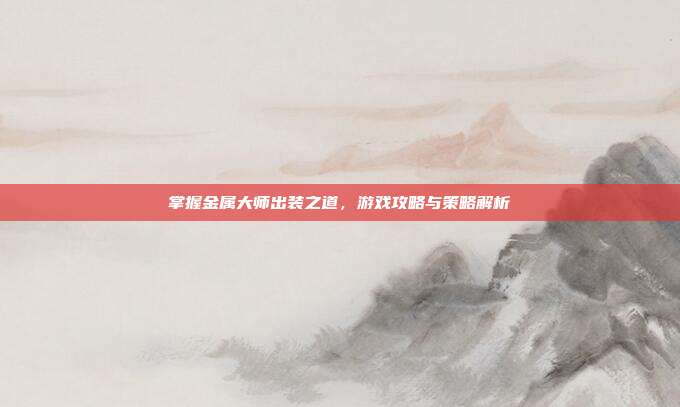 掌握金属大师出装之道,游戏攻略与策略解析