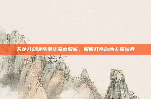 天龙八部锻造系统深度解析,如何打造你的专属神兵