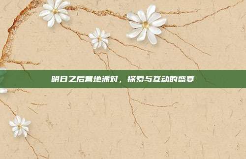 明日之后营地派对,探索与互动的盛宴