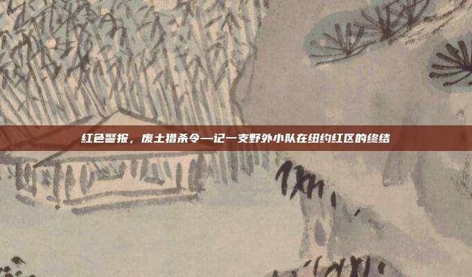 红色警报，废土猎杀令—记一支野外小队在纽约红区的终结