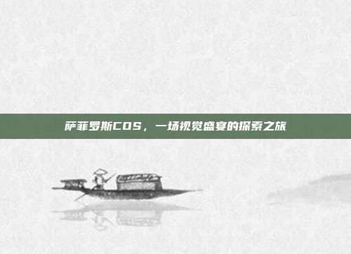 萨菲罗斯COS,一场视觉盛宴的探索之旅