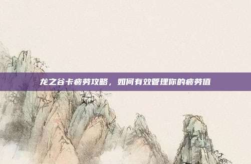 龙之谷卡疲劳攻略,如何有效管理你的疲劳值