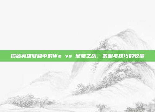 揭秘英雄联盟中的We vs 皇族之战，策略与技巧的较量