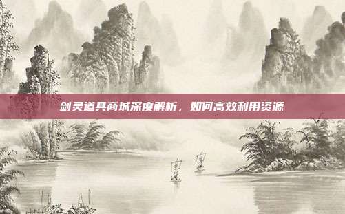 剑灵道具商城深度解析,如何高效利用资源