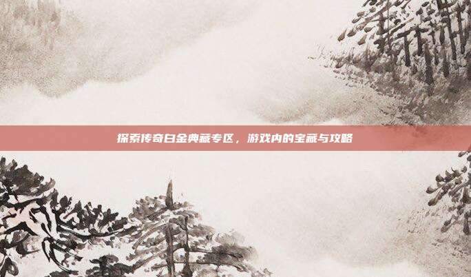 探索传奇白金典藏专区,游戏内的宝藏与攻略