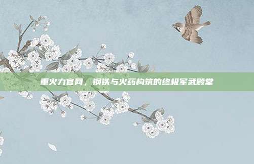 重火力官网，钢铁与火药构筑的终极军武殿堂