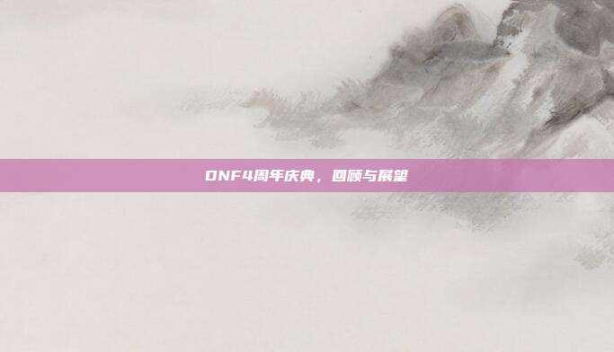 DNF4周年庆典,回顾与展望