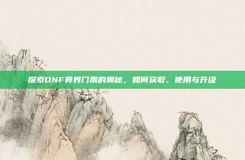 探索DNF异界门票的奥秘,如何获取、使用与升级
