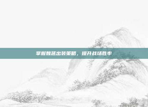 掌握魏延出装策略,提升战场胜率