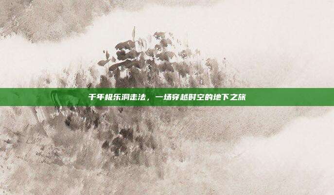 千年极乐洞走法，一场穿越时空的地下之旅