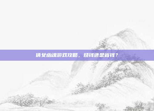倩女幽魂游戏攻略,烧钱还是省钱?