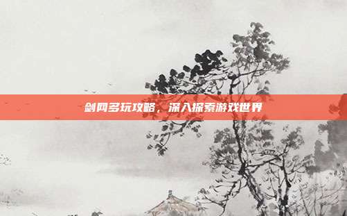 剑网多玩攻略,深入探索游戏世界
