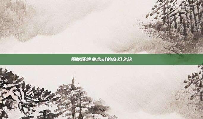 揭秘征途变态sf的奇幻之旅