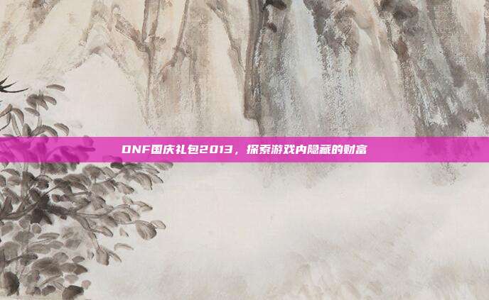 DNF国庆礼包2013,探索游戏内隐藏的财富