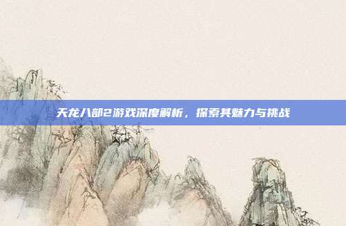天龙八部2游戏深度解析,探索其魅力与挑战