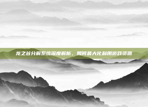 龙之谷分解系统深度解析,如何最大化利用游戏资源