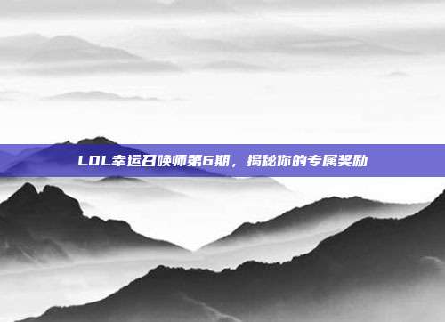 LOL幸运召唤师第6期，揭秘你的专属奖励